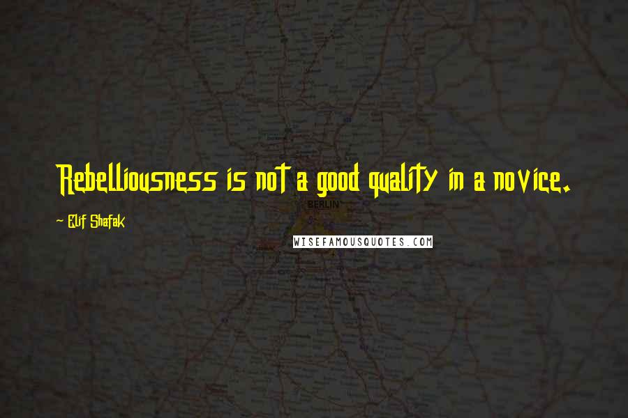 Elif Shafak Quotes: Rebelliousness is not a good quality in a novice.