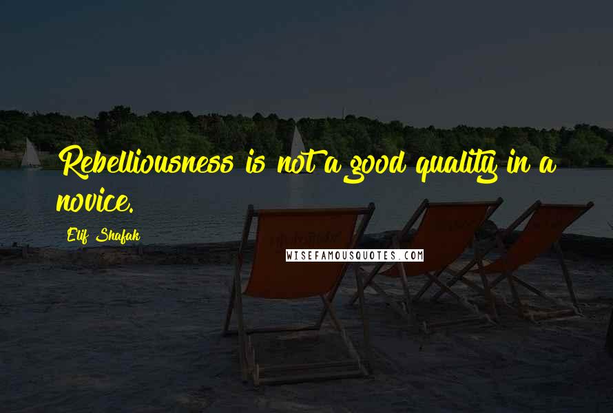 Elif Shafak Quotes: Rebelliousness is not a good quality in a novice.