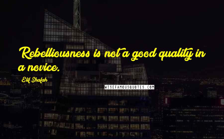 Elif Shafak Quotes: Rebelliousness is not a good quality in a novice.