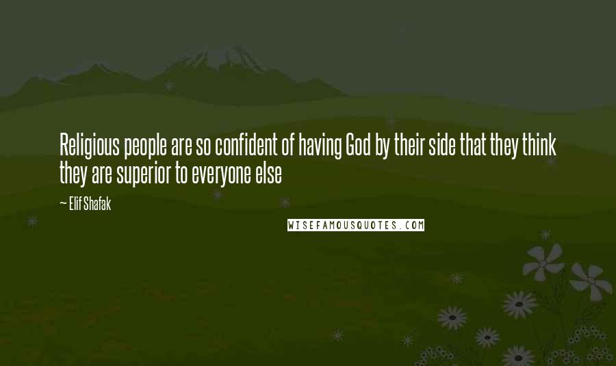 Elif Shafak Quotes: Religious people are so confident of having God by their side that they think they are superior to everyone else
