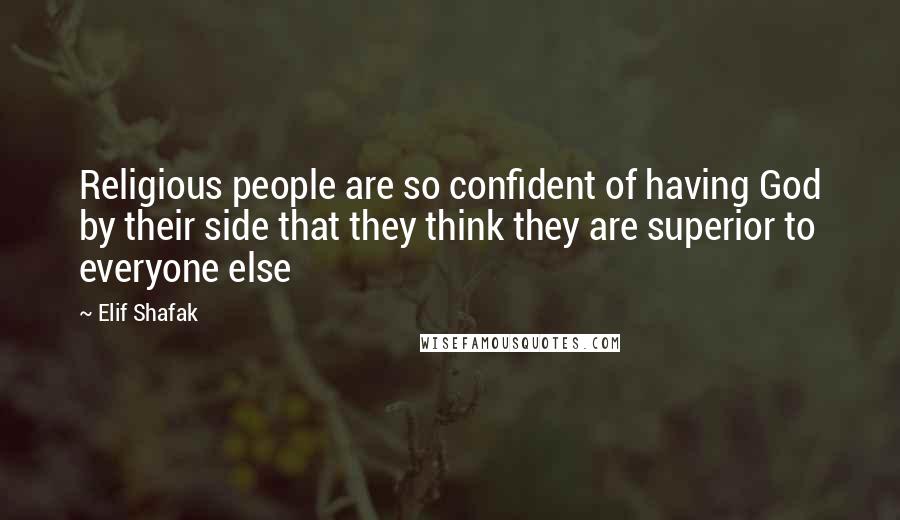 Elif Shafak Quotes: Religious people are so confident of having God by their side that they think they are superior to everyone else