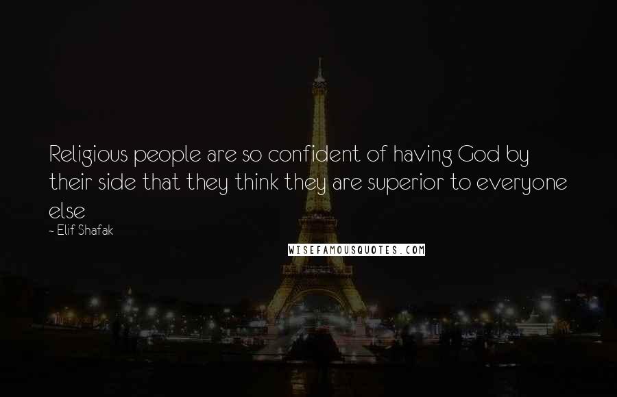 Elif Shafak Quotes: Religious people are so confident of having God by their side that they think they are superior to everyone else