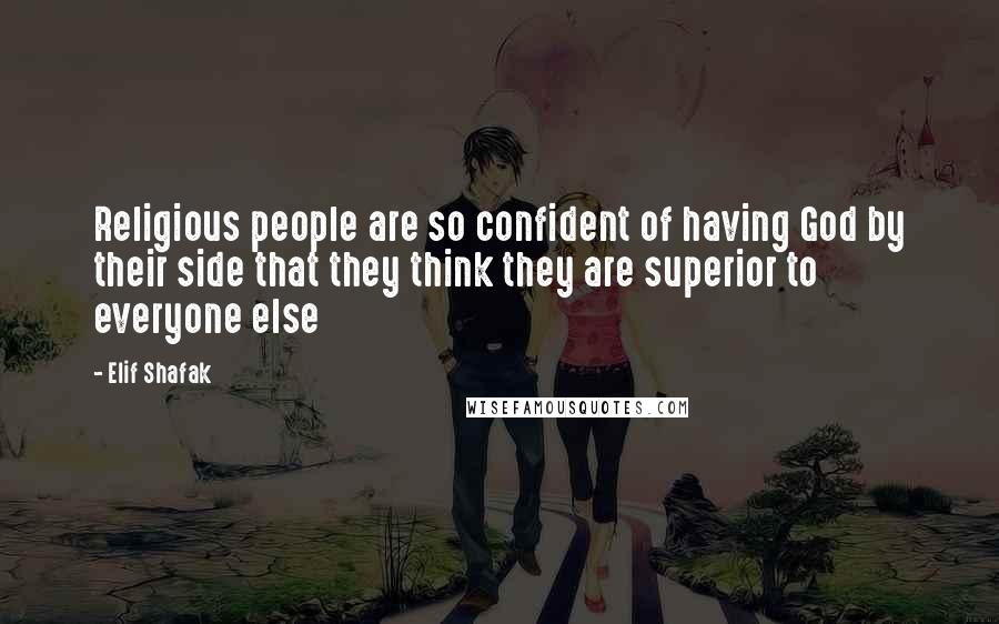 Elif Shafak Quotes: Religious people are so confident of having God by their side that they think they are superior to everyone else