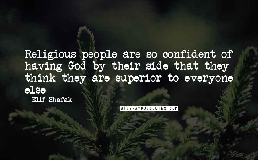 Elif Shafak Quotes: Religious people are so confident of having God by their side that they think they are superior to everyone else