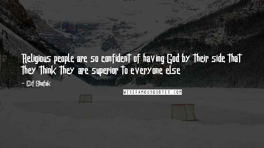 Elif Shafak Quotes: Religious people are so confident of having God by their side that they think they are superior to everyone else