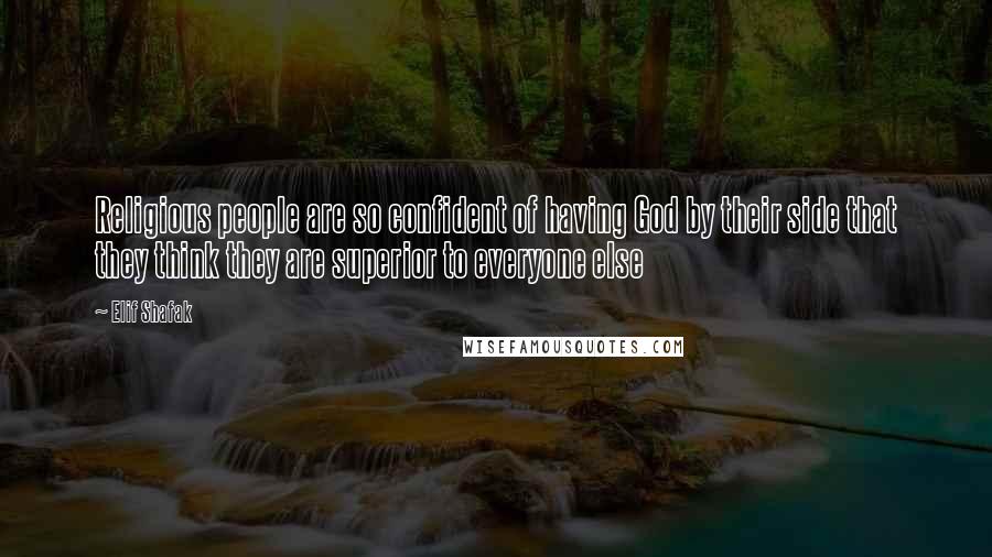 Elif Shafak Quotes: Religious people are so confident of having God by their side that they think they are superior to everyone else