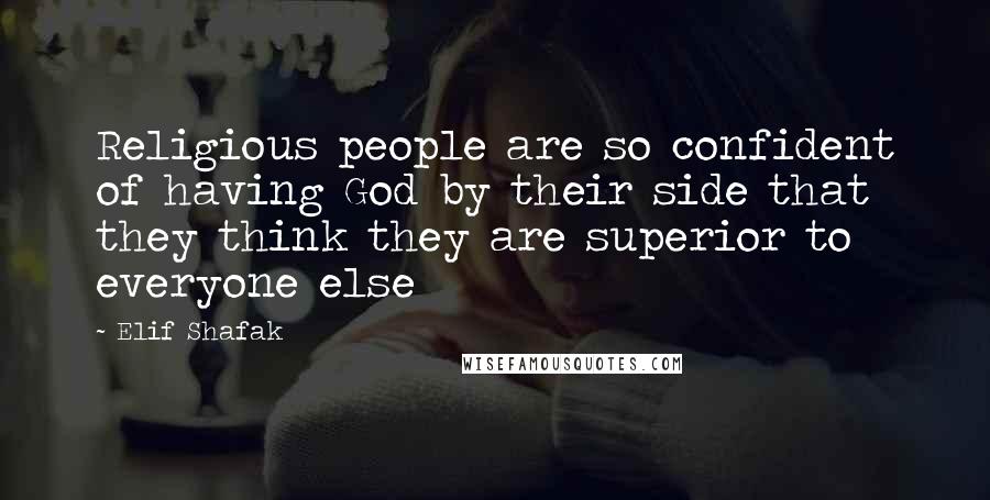 Elif Shafak Quotes: Religious people are so confident of having God by their side that they think they are superior to everyone else