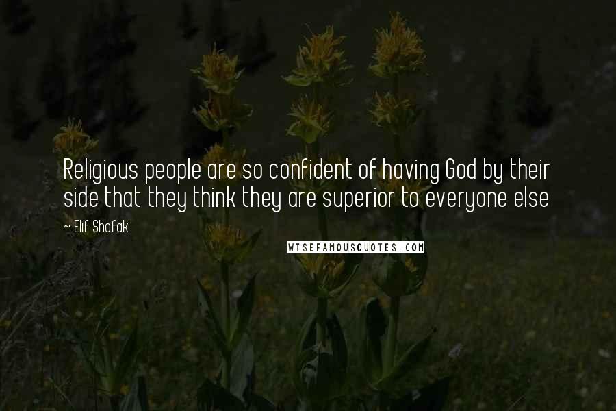 Elif Shafak Quotes: Religious people are so confident of having God by their side that they think they are superior to everyone else