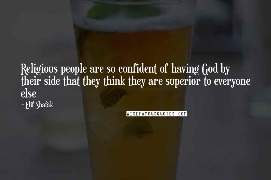 Elif Shafak Quotes: Religious people are so confident of having God by their side that they think they are superior to everyone else