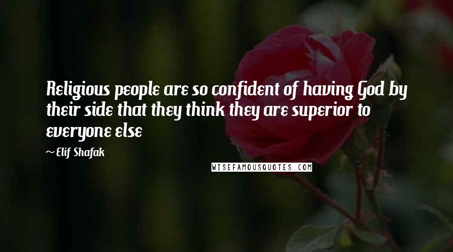 Elif Shafak Quotes: Religious people are so confident of having God by their side that they think they are superior to everyone else