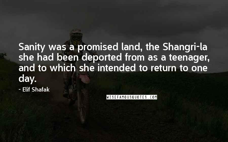 Elif Shafak Quotes: Sanity was a promised land, the Shangri-la she had been deported from as a teenager, and to which she intended to return to one day.