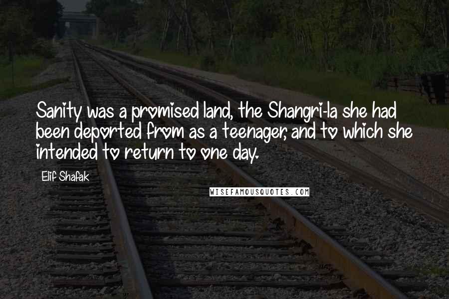 Elif Shafak Quotes: Sanity was a promised land, the Shangri-la she had been deported from as a teenager, and to which she intended to return to one day.