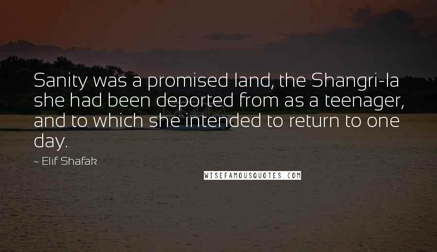 Elif Shafak Quotes: Sanity was a promised land, the Shangri-la she had been deported from as a teenager, and to which she intended to return to one day.