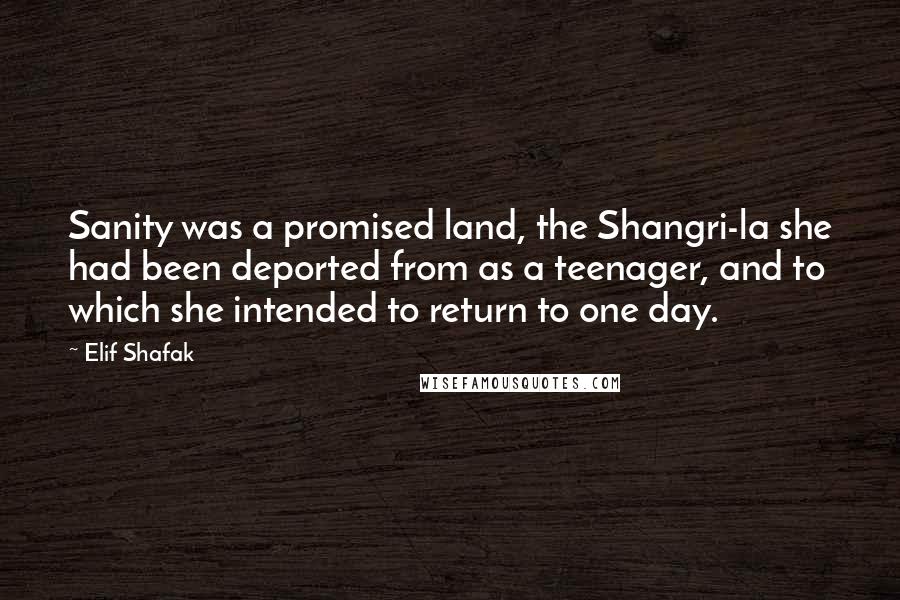 Elif Shafak Quotes: Sanity was a promised land, the Shangri-la she had been deported from as a teenager, and to which she intended to return to one day.