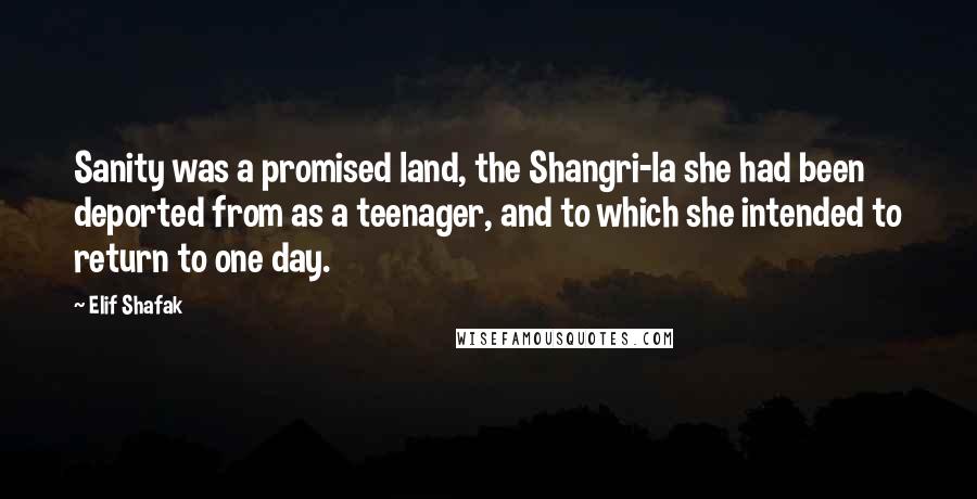 Elif Shafak Quotes: Sanity was a promised land, the Shangri-la she had been deported from as a teenager, and to which she intended to return to one day.