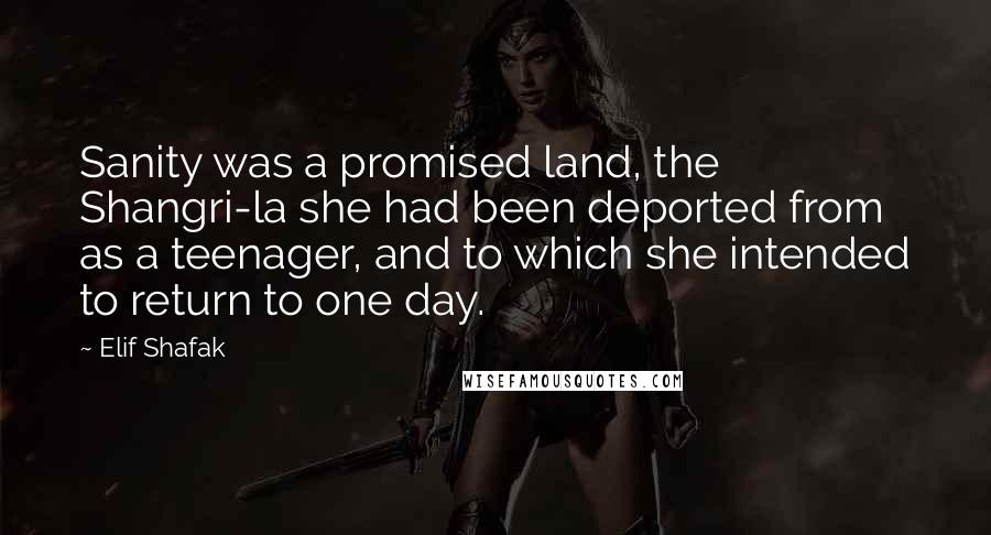 Elif Shafak Quotes: Sanity was a promised land, the Shangri-la she had been deported from as a teenager, and to which she intended to return to one day.