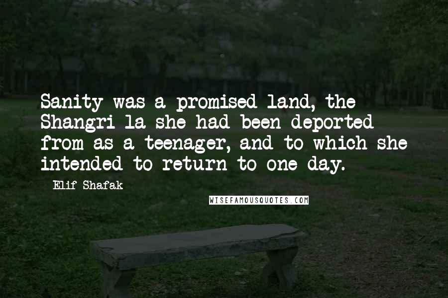 Elif Shafak Quotes: Sanity was a promised land, the Shangri-la she had been deported from as a teenager, and to which she intended to return to one day.