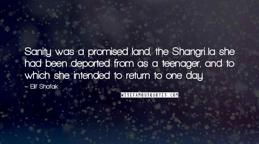 Elif Shafak Quotes: Sanity was a promised land, the Shangri-la she had been deported from as a teenager, and to which she intended to return to one day.