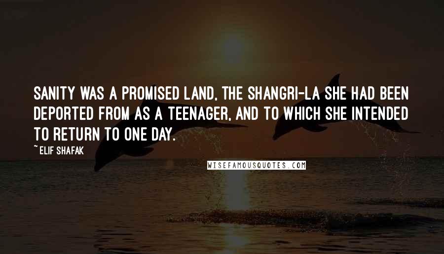 Elif Shafak Quotes: Sanity was a promised land, the Shangri-la she had been deported from as a teenager, and to which she intended to return to one day.