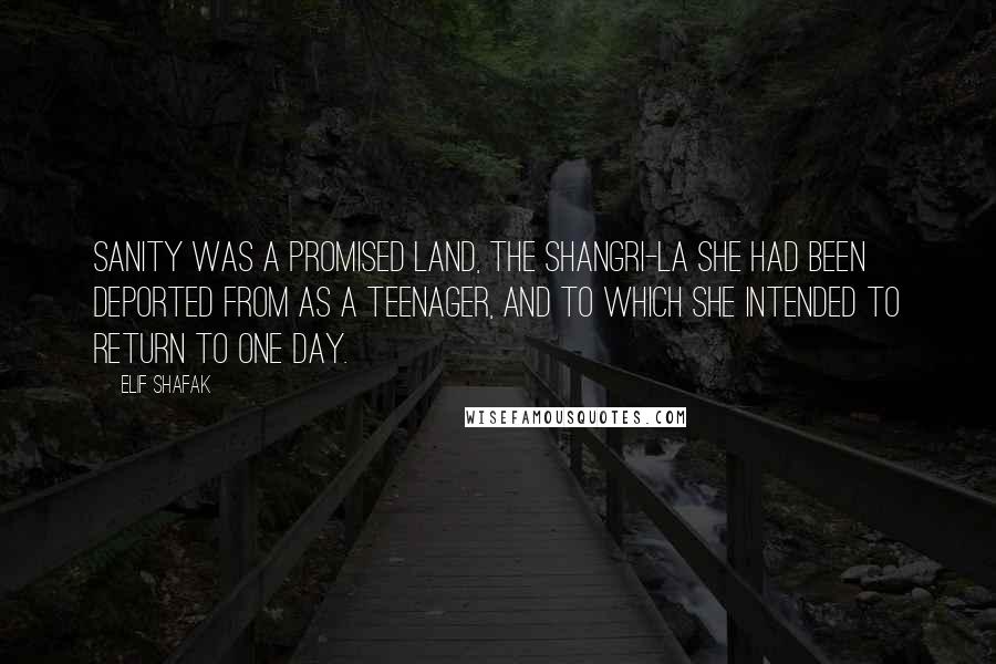 Elif Shafak Quotes: Sanity was a promised land, the Shangri-la she had been deported from as a teenager, and to which she intended to return to one day.