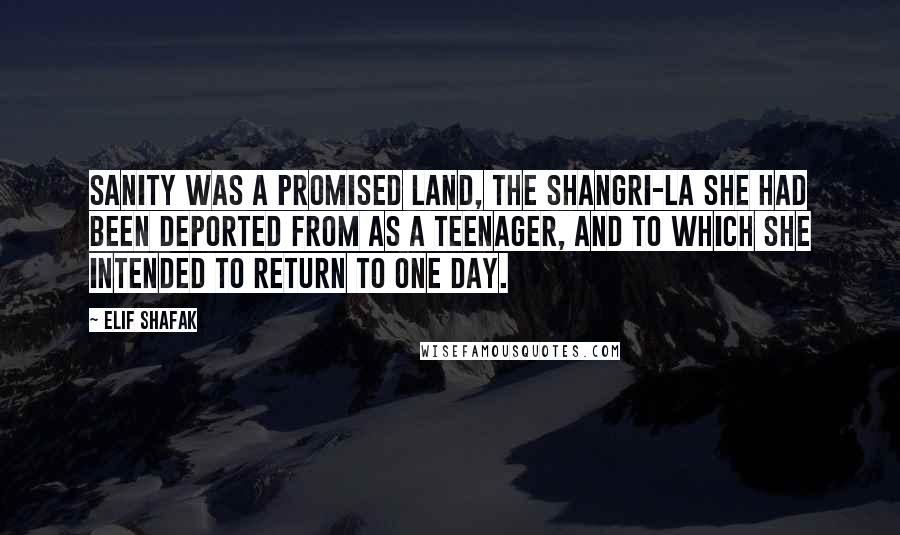 Elif Shafak Quotes: Sanity was a promised land, the Shangri-la she had been deported from as a teenager, and to which she intended to return to one day.