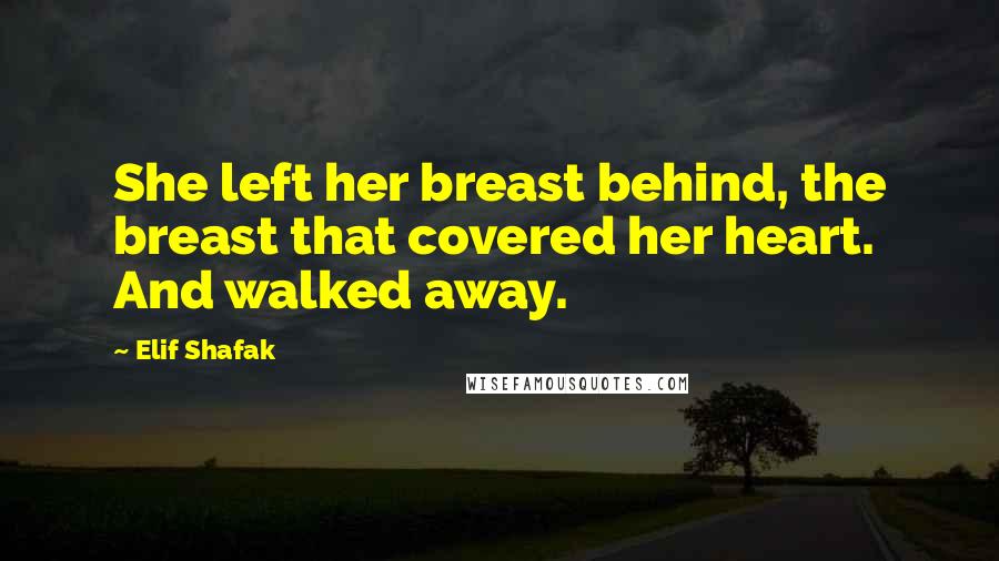 Elif Shafak Quotes: She left her breast behind, the breast that covered her heart. And walked away.