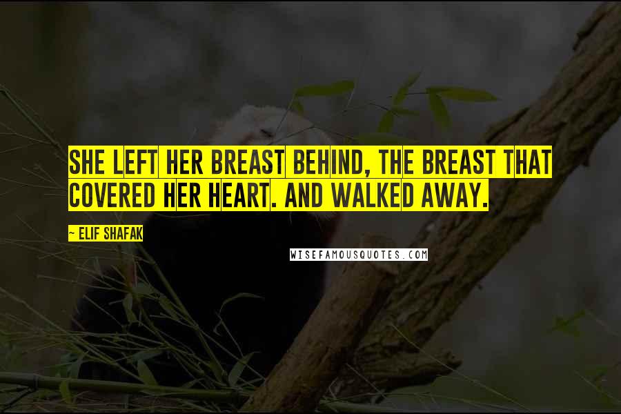 Elif Shafak Quotes: She left her breast behind, the breast that covered her heart. And walked away.