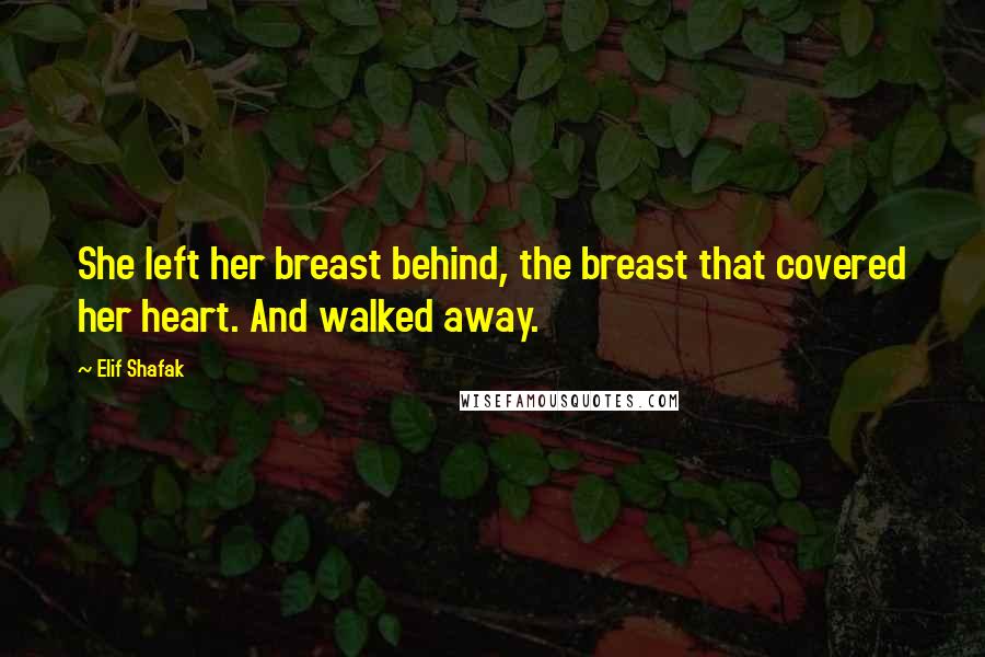 Elif Shafak Quotes: She left her breast behind, the breast that covered her heart. And walked away.