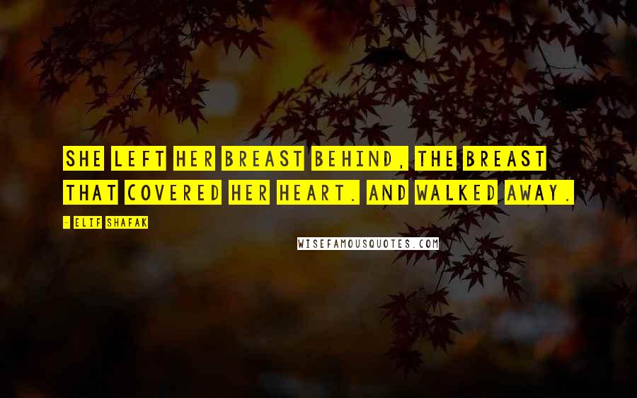 Elif Shafak Quotes: She left her breast behind, the breast that covered her heart. And walked away.