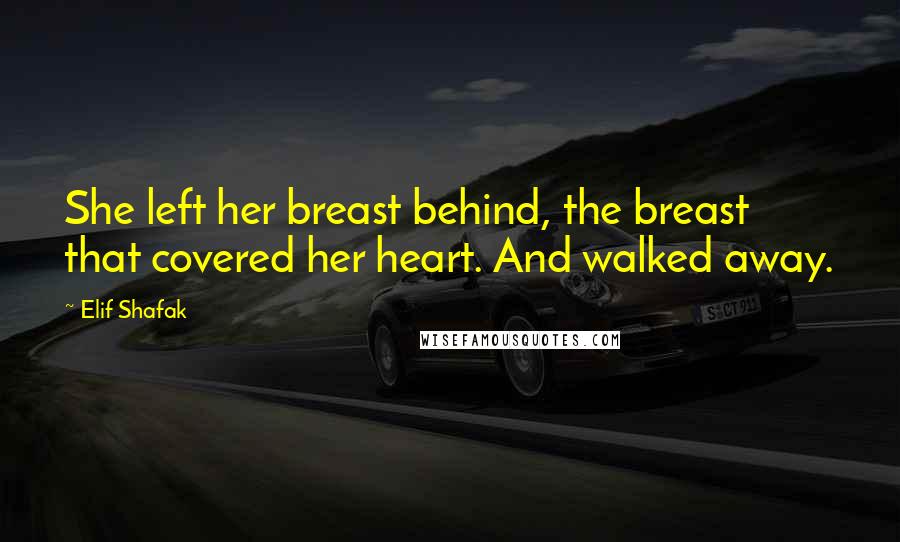 Elif Shafak Quotes: She left her breast behind, the breast that covered her heart. And walked away.