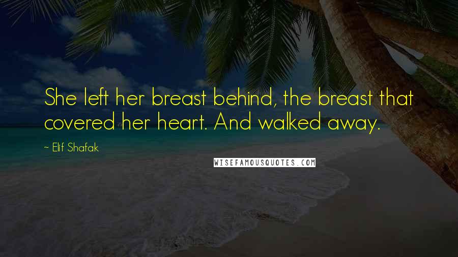 Elif Shafak Quotes: She left her breast behind, the breast that covered her heart. And walked away.