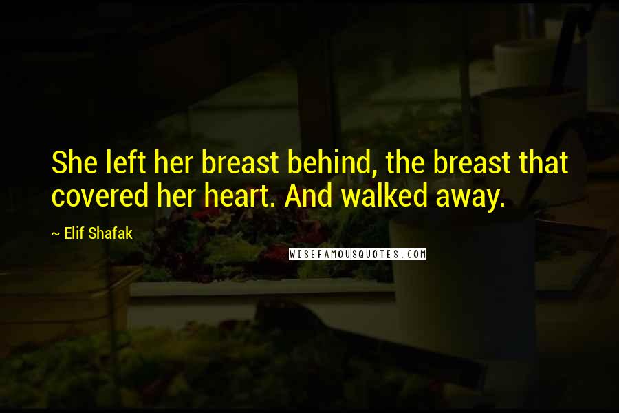 Elif Shafak Quotes: She left her breast behind, the breast that covered her heart. And walked away.