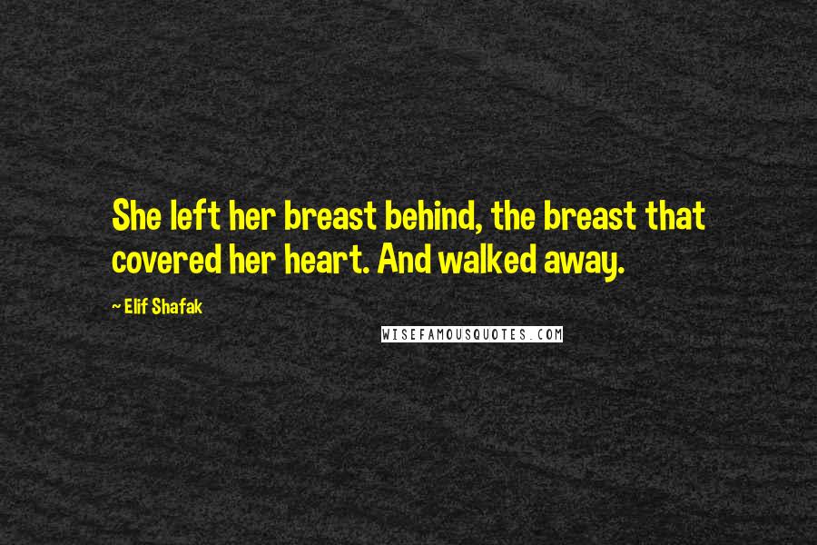 Elif Shafak Quotes: She left her breast behind, the breast that covered her heart. And walked away.