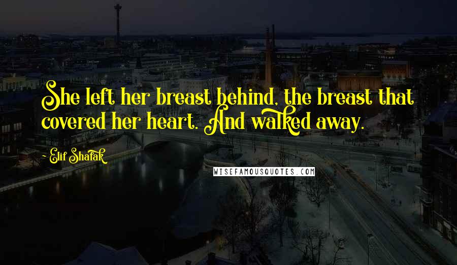 Elif Shafak Quotes: She left her breast behind, the breast that covered her heart. And walked away.