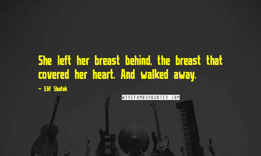 Elif Shafak Quotes: She left her breast behind, the breast that covered her heart. And walked away.