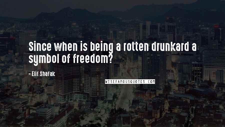 Elif Shafak Quotes: Since when is being a rotten drunkard a symbol of freedom?