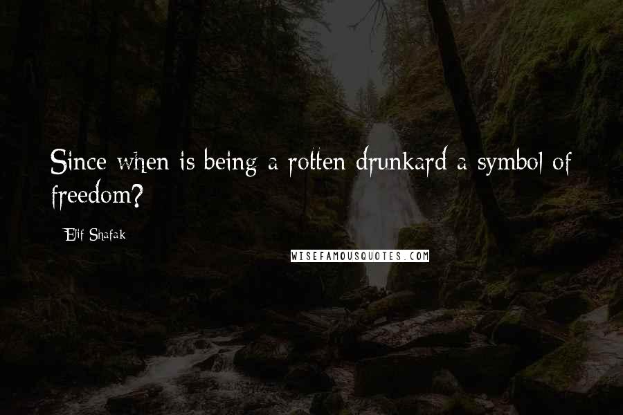 Elif Shafak Quotes: Since when is being a rotten drunkard a symbol of freedom?