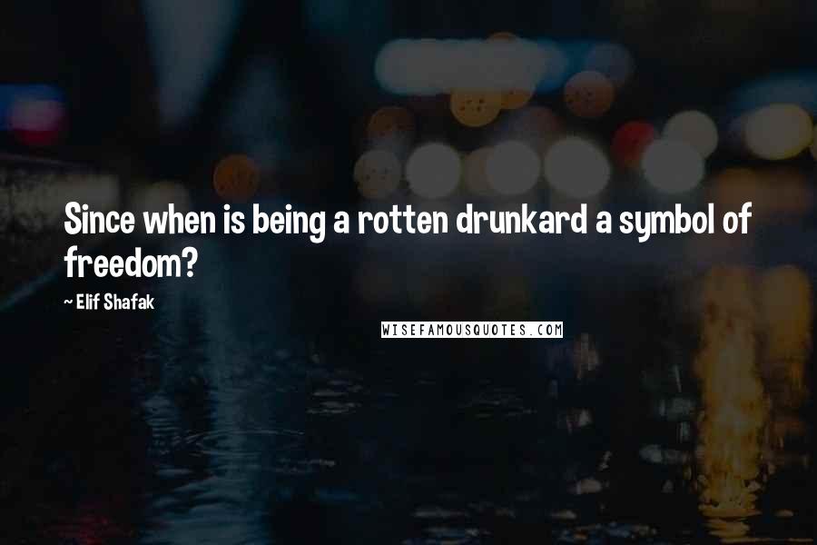 Elif Shafak Quotes: Since when is being a rotten drunkard a symbol of freedom?