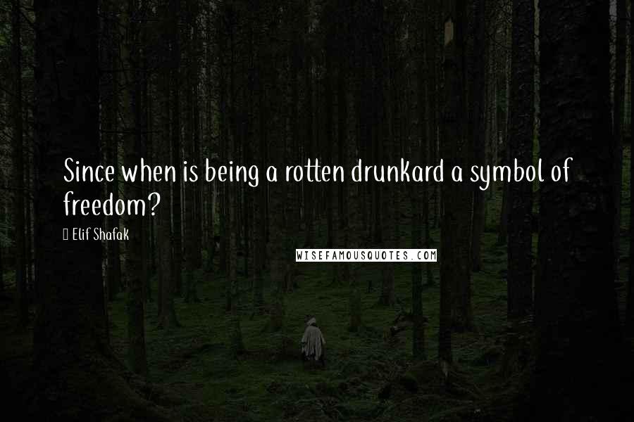 Elif Shafak Quotes: Since when is being a rotten drunkard a symbol of freedom?