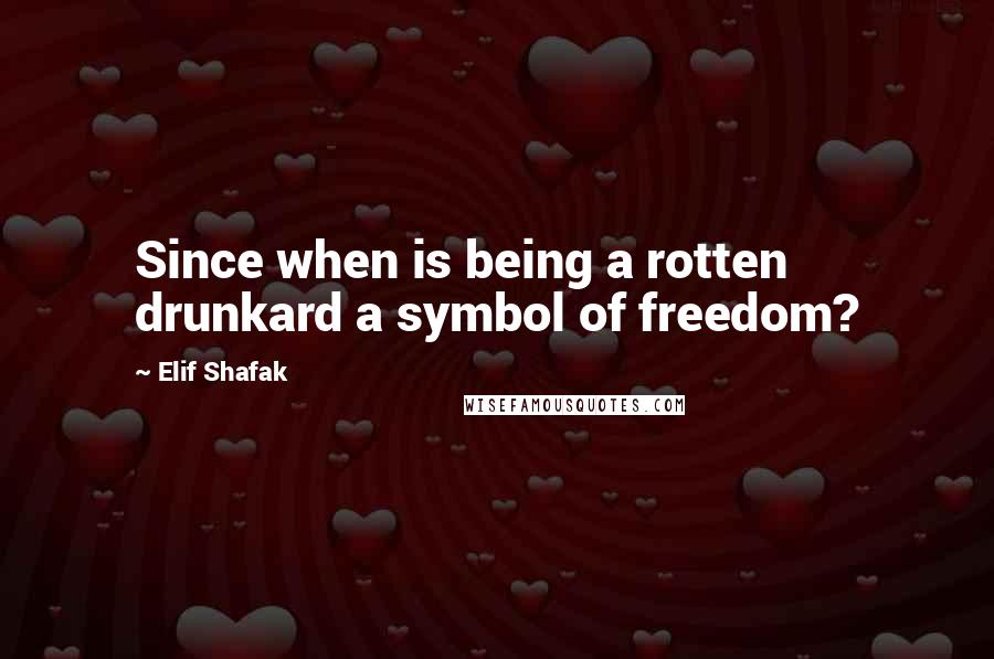 Elif Shafak Quotes: Since when is being a rotten drunkard a symbol of freedom?