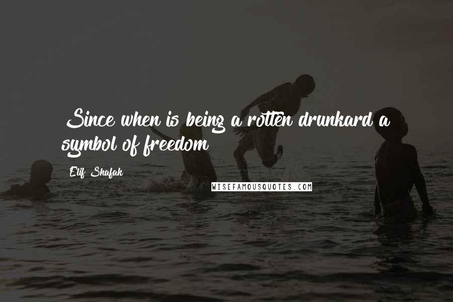 Elif Shafak Quotes: Since when is being a rotten drunkard a symbol of freedom?