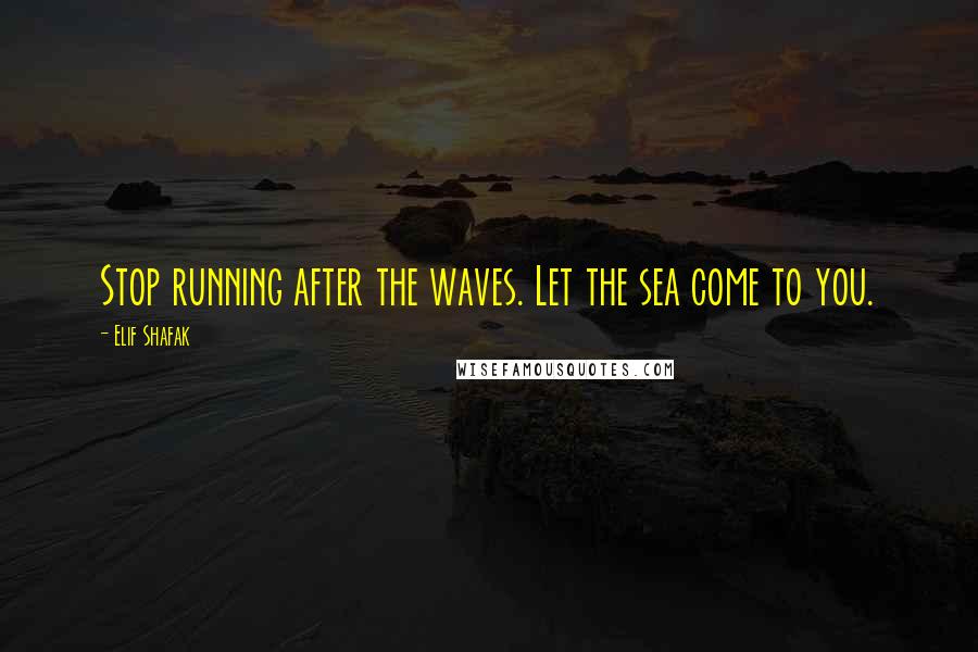 Elif Shafak Quotes: Stop running after the waves. Let the sea come to you.