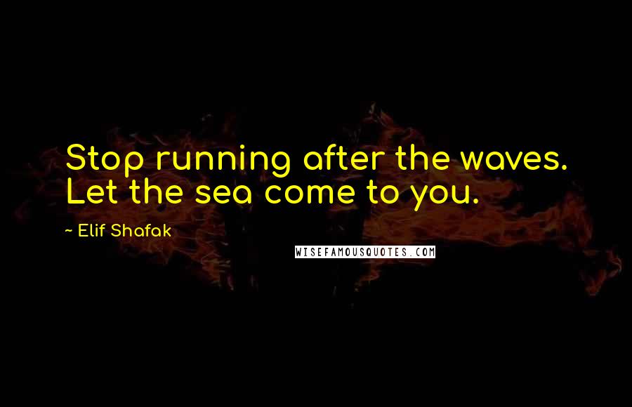 Elif Shafak Quotes: Stop running after the waves. Let the sea come to you.