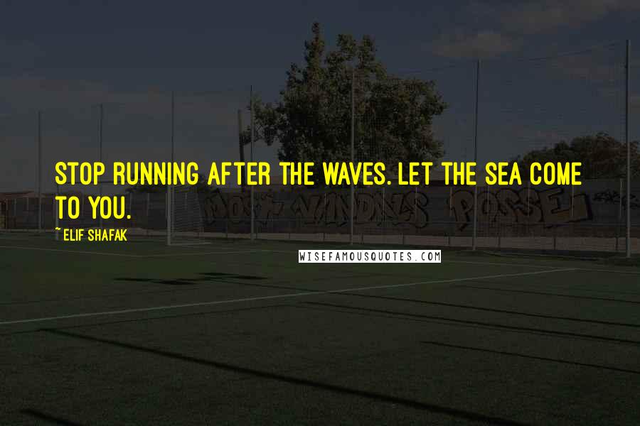 Elif Shafak Quotes: Stop running after the waves. Let the sea come to you.