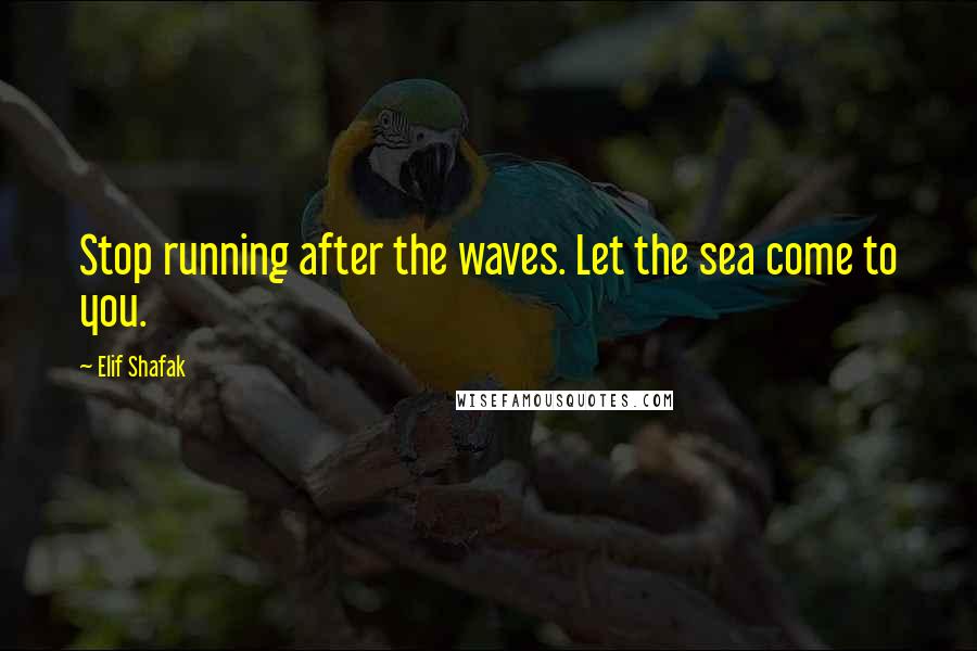 Elif Shafak Quotes: Stop running after the waves. Let the sea come to you.