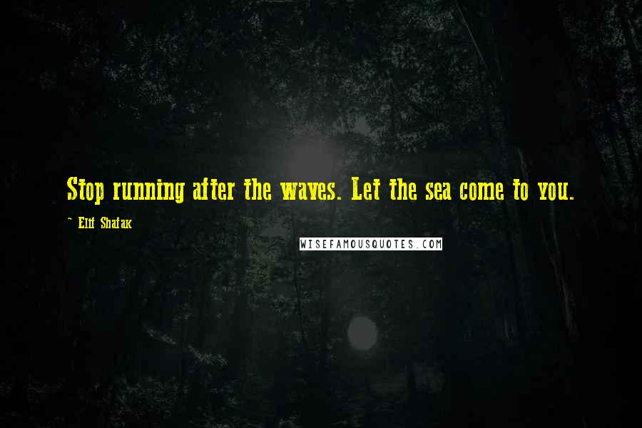 Elif Shafak Quotes: Stop running after the waves. Let the sea come to you.