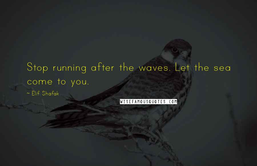 Elif Shafak Quotes: Stop running after the waves. Let the sea come to you.