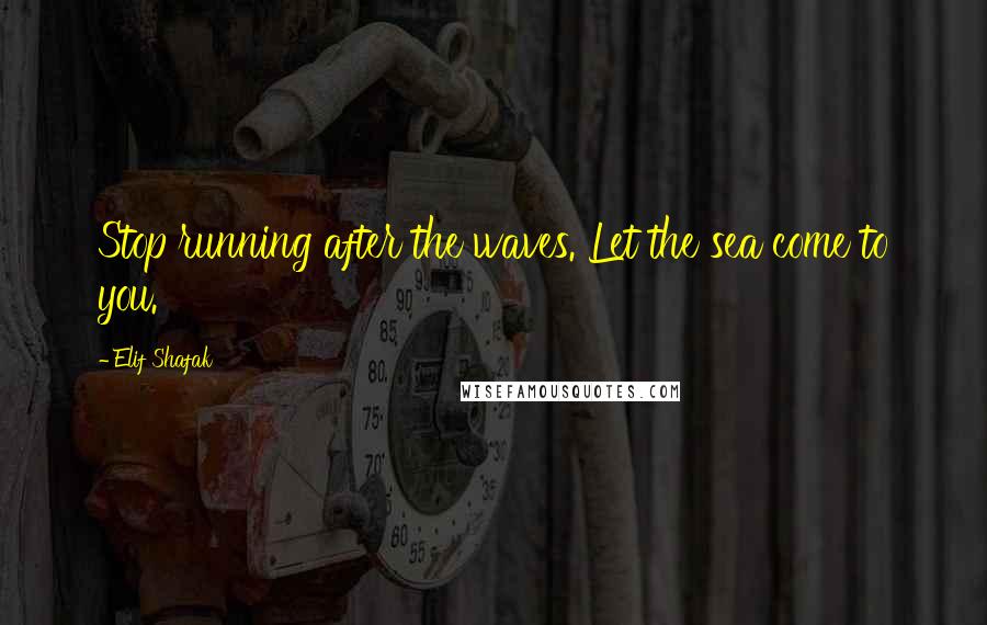 Elif Shafak Quotes: Stop running after the waves. Let the sea come to you.