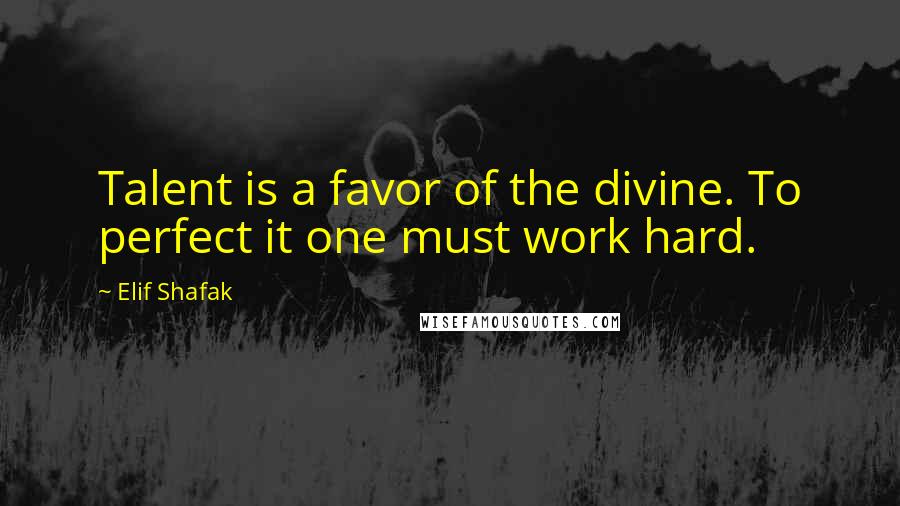 Elif Shafak Quotes: Talent is a favor of the divine. To perfect it one must work hard.