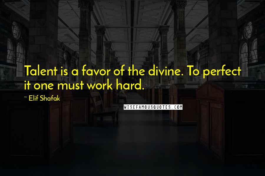 Elif Shafak Quotes: Talent is a favor of the divine. To perfect it one must work hard.